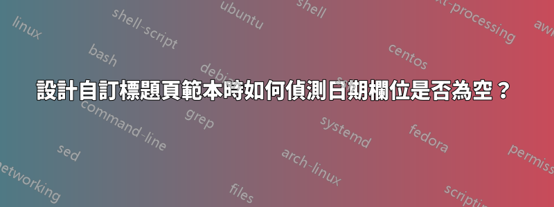 設計自訂標題頁範本時如何偵測日期欄位是否為空？