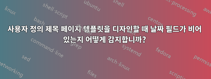 사용자 정의 제목 페이지 템플릿을 디자인할 때 날짜 필드가 비어 있는지 어떻게 감지합니까?