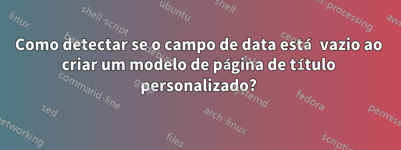 Como detectar se o campo de data está vazio ao criar um modelo de página de título personalizado?