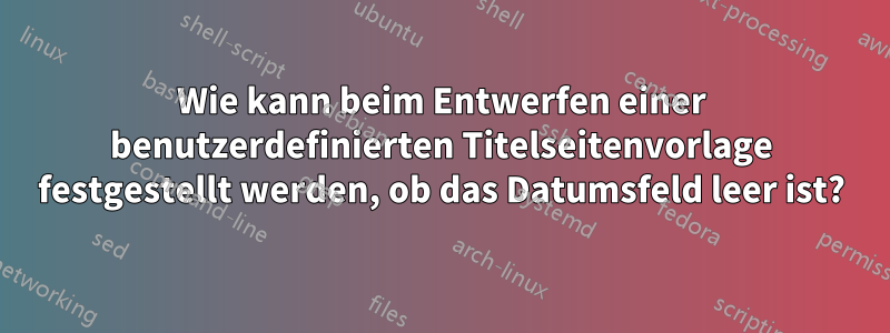 Wie kann beim Entwerfen einer benutzerdefinierten Titelseitenvorlage festgestellt werden, ob das Datumsfeld leer ist?