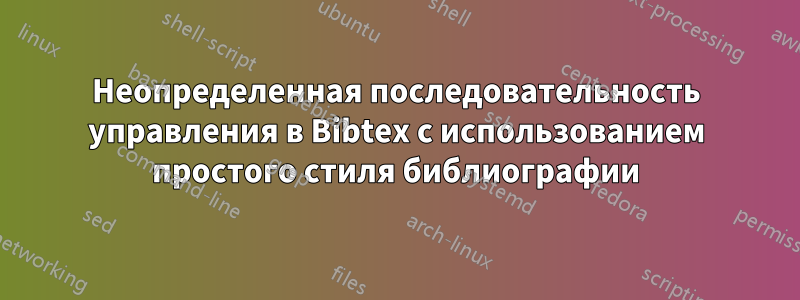 Неопределенная последовательность управления в Bibtex с использованием простого стиля библиографии