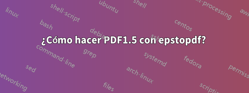 ¿Cómo hacer PDF1.5 con epstopdf?