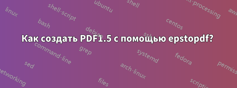 Как создать PDF1.5 с помощью epstopdf?