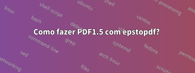 Como fazer PDF1.5 com epstopdf?