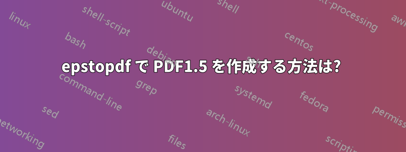 epstopdf で PDF1.5 を作成する方法は?