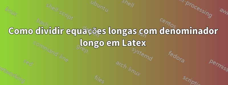 Como dividir equações longas com denominador longo em Latex