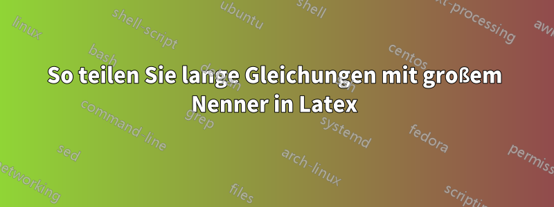 So teilen Sie lange Gleichungen mit großem Nenner in Latex