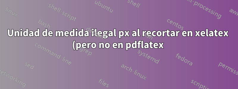 Unidad de medida ilegal px al recortar en xelatex (pero no en pdflatex)