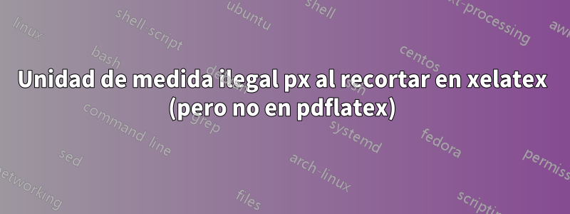 Unidad de medida ilegal px al recortar en xelatex (pero no en pdflatex)