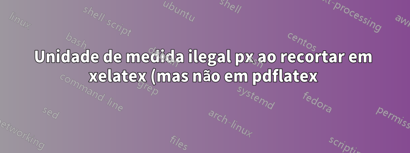 Unidade de medida ilegal px ao recortar em xelatex (mas não em pdflatex)