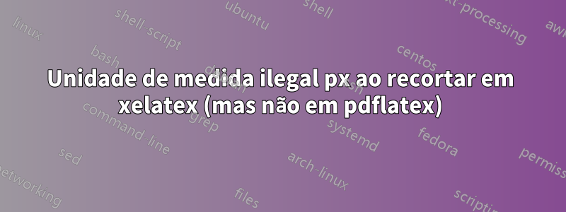 Unidade de medida ilegal px ao recortar em xelatex (mas não em pdflatex)