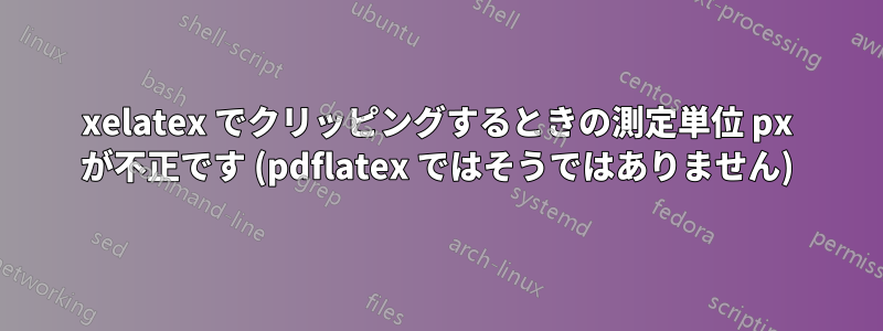 xelatex でクリッピングするときの測定単位 px が不正です (pdflatex ではそうではありません)