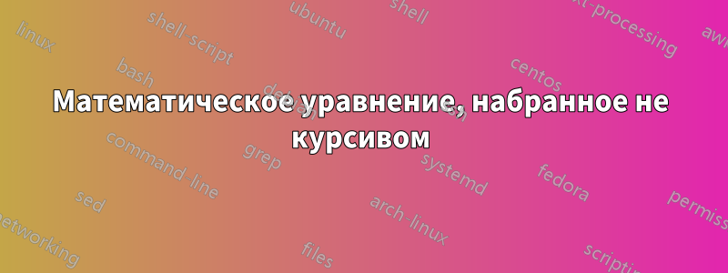 Математическое уравнение, набранное не курсивом