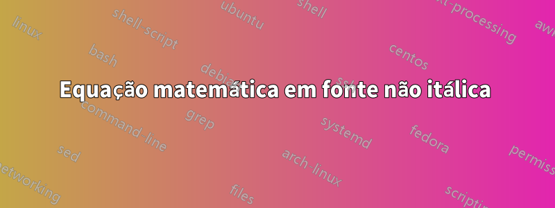 Equação matemática em fonte não itálica