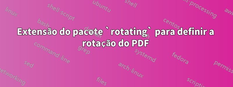 Extensão do pacote `rotating` para definir a rotação do PDF