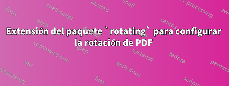 Extensión del paquete `rotating` para configurar la rotación de PDF