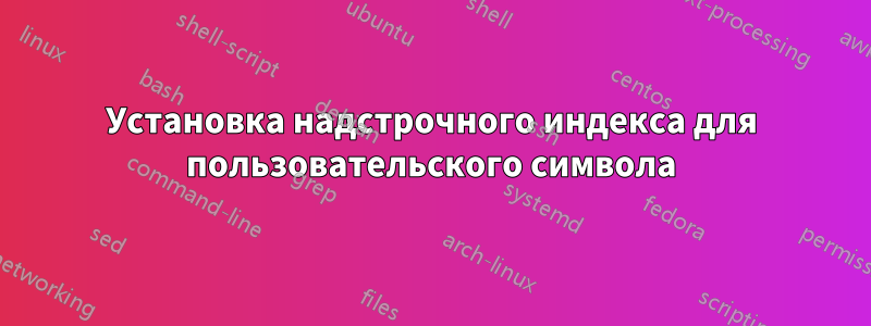 Установка надстрочного индекса для пользовательского символа