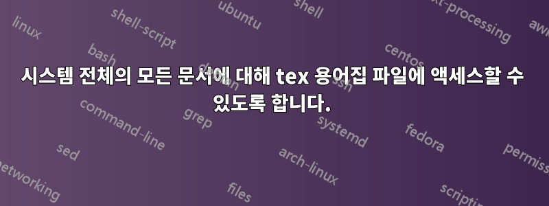 시스템 전체의 모든 문서에 대해 tex 용어집 파일에 액세스할 수 있도록 합니다.