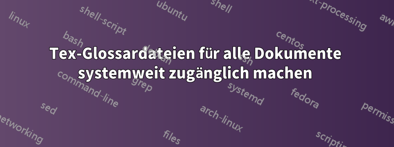 Tex-Glossardateien für alle Dokumente systemweit zugänglich machen