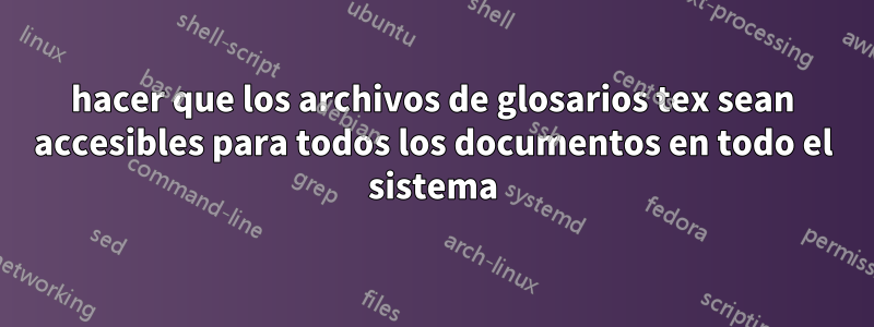 hacer que los archivos de glosarios tex sean accesibles para todos los documentos en todo el sistema