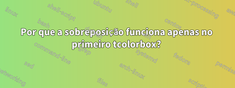 Por que a sobreposição funciona apenas no primeiro tcolorbox?