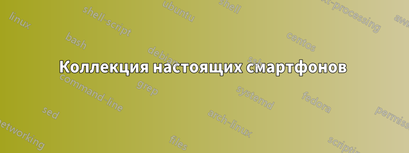 Коллекция настоящих смартфонов