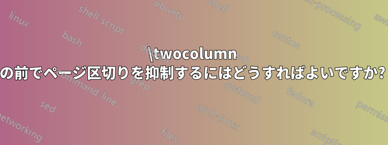 \twocolumn の前でページ区切りを抑制するにはどうすればよいですか?