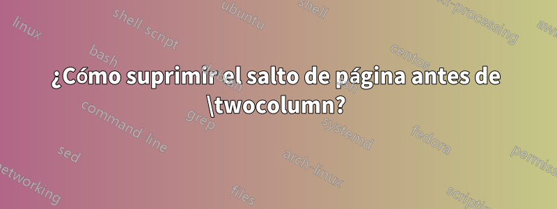 ¿Cómo suprimir el salto de página antes de \twocolumn?