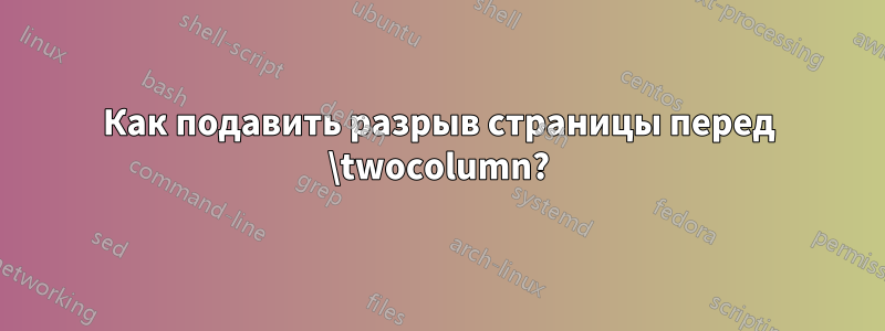 Как подавить разрыв страницы перед \twocolumn?