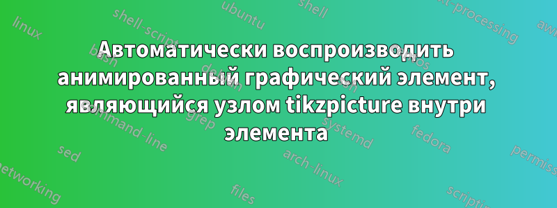 Автоматически воспроизводить анимированный графический элемент, являющийся узлом tikzpicture внутри элемента