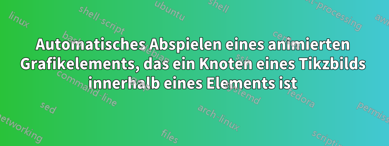 Automatisches Abspielen eines animierten Grafikelements, das ein Knoten eines Tikzbilds innerhalb eines Elements ist