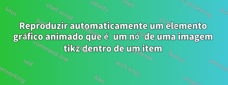 Reproduzir automaticamente um elemento gráfico animado que é um nó de uma imagem tikz dentro de um item