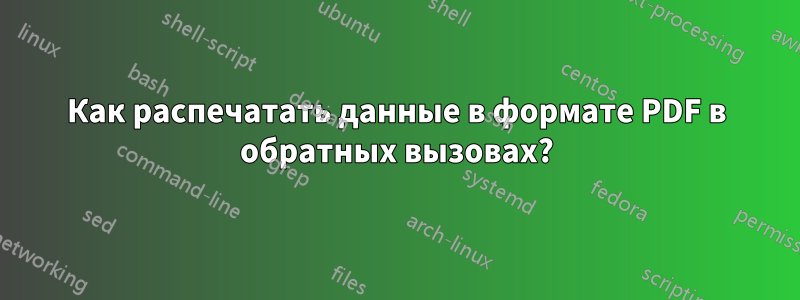 Как распечатать данные в формате PDF в обратных вызовах?