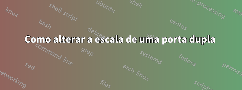 Como alterar a escala de uma porta dupla