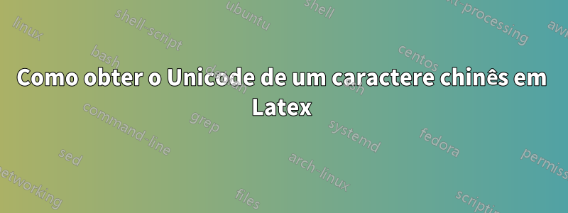 Como obter o Unicode de um caractere chinês em Latex