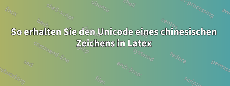 So erhalten Sie den Unicode eines chinesischen Zeichens in Latex