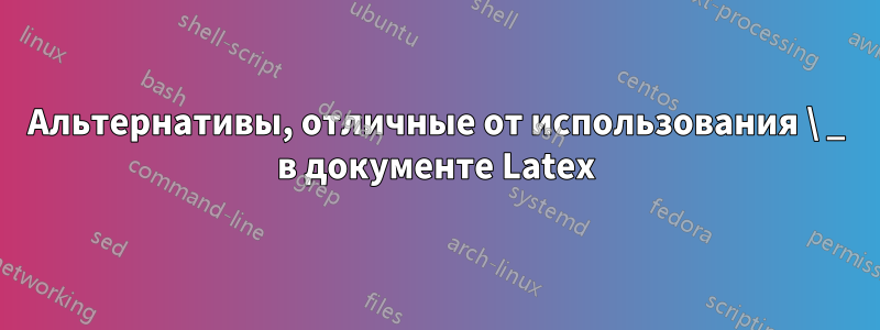 Альтернативы, отличные от использования \ _ в документе Latex