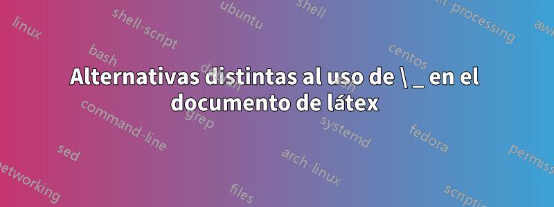 Alternativas distintas al uso de \ _ en el documento de látex