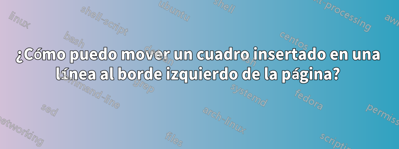 ¿Cómo puedo mover un cuadro insertado en una línea al borde izquierdo de la página?