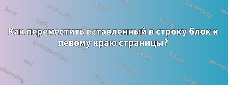 Как переместить вставленный в строку блок к левому краю страницы?