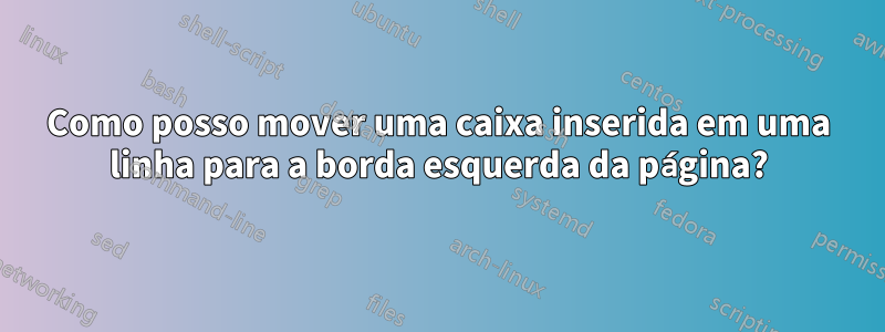 Como posso mover uma caixa inserida em uma linha para a borda esquerda da página?