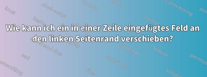 Wie kann ich ein in einer Zeile eingefügtes Feld an den linken Seitenrand verschieben?