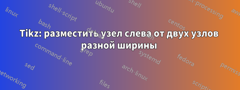 Tikz: разместить узел слева от двух узлов разной ширины