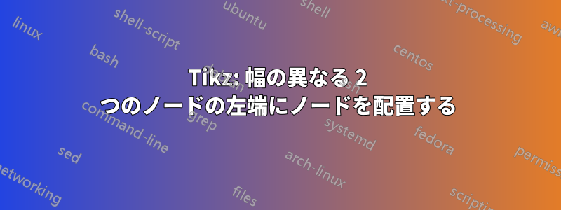 Tikz: 幅の異なる 2 つのノードの左端にノードを配置する