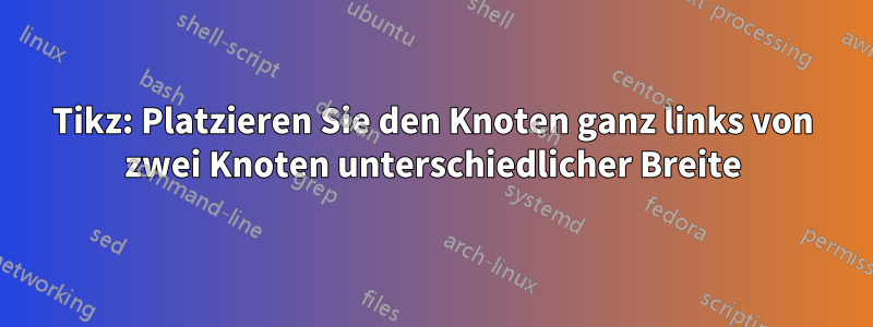 Tikz: Platzieren Sie den Knoten ganz links von zwei Knoten unterschiedlicher Breite