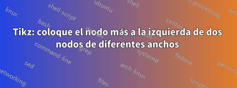 Tikz: coloque el nodo más a la izquierda de dos nodos de diferentes anchos