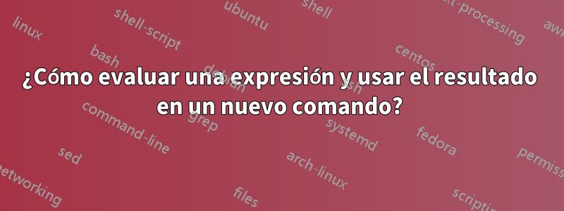 ¿Cómo evaluar una expresión y usar el resultado en un nuevo comando?