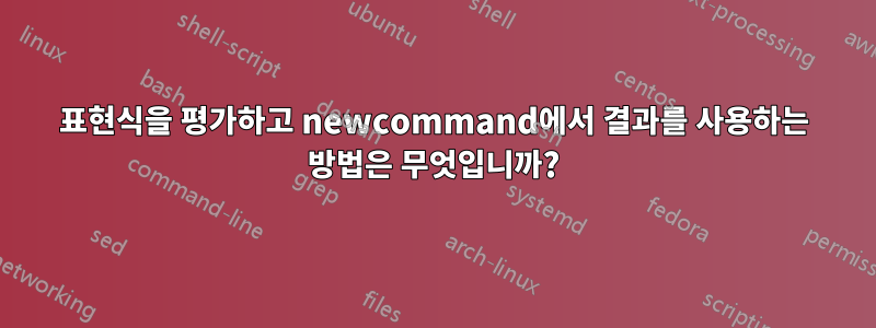 표현식을 평가하고 newcommand에서 결과를 사용하는 방법은 무엇입니까?