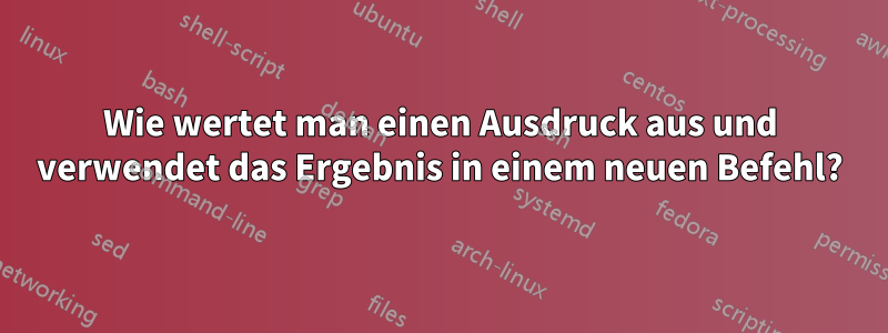 Wie wertet man einen Ausdruck aus und verwendet das Ergebnis in einem neuen Befehl?