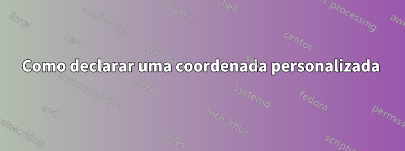 Como declarar uma coordenada personalizada